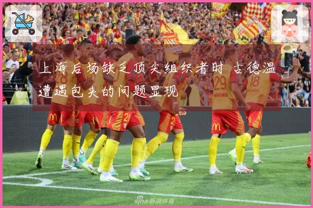 上海后场缺乏顶尖组织者时 古德温遭遇包夹的问题显现